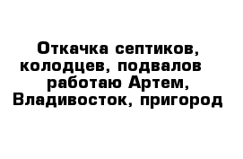 Откачка септиков, колодцев, подвалов - работаю Артем, Владивосток, пригород 